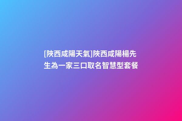 [陜西咸陽天氣]陜西咸陽楊先生為一家三口取名智慧型套餐-第1張-公司起名-玄機派